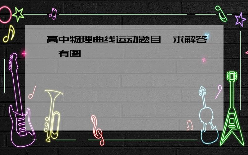 高中物理曲线运动题目,求解答,有图