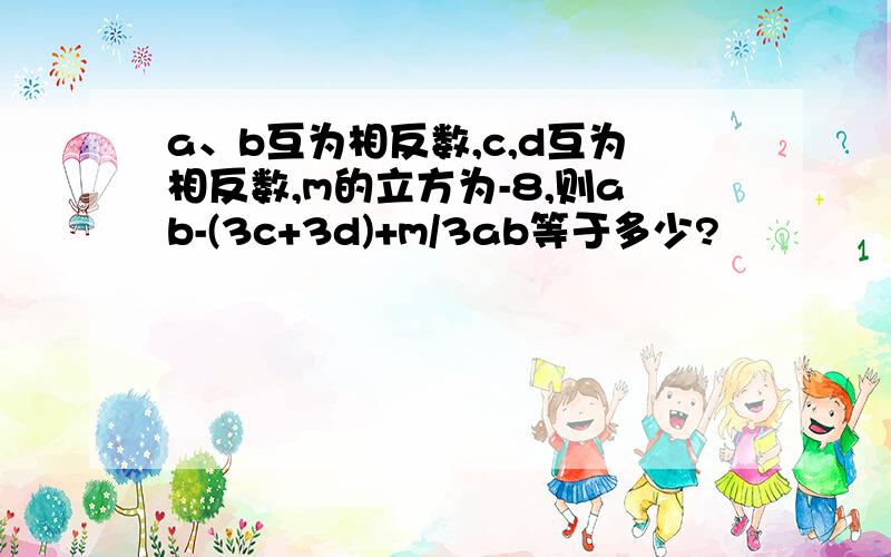 a、b互为相反数,c,d互为相反数,m的立方为-8,则ab-(3c+3d)+m/3ab等于多少?