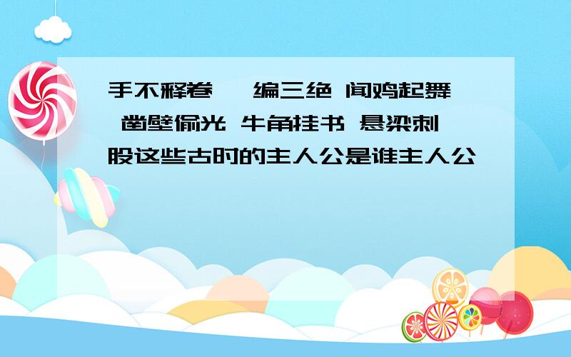 手不释卷 韦编三绝 闻鸡起舞 凿壁偷光 牛角挂书 悬梁刺股这些古时的主人公是谁主人公