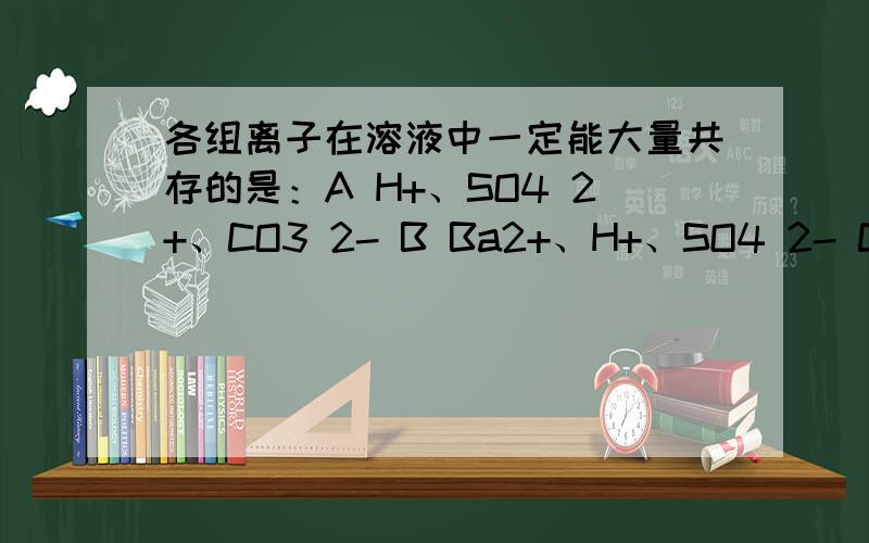 各组离子在溶液中一定能大量共存的是：A H+、SO4 2+、CO3 2- B Ba2+、H+、SO4 2- C Cu2+、Na+、NO3+、求解