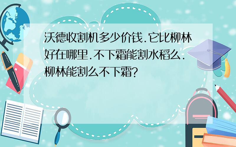 沃德收割机多少价钱.它比柳林好在哪里.不下霜能割水稻么.柳林能割么不下霜?