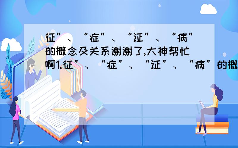 征”、“症”、“证”、“病”的概念及关系谢谢了,大神帮忙啊1.征”、“症”、“证”、“病”的概念及关系 3、试论述中药黄芩、黄连、黄柏之药性异同. 4. 试对麻黄汤做一方义分析,在