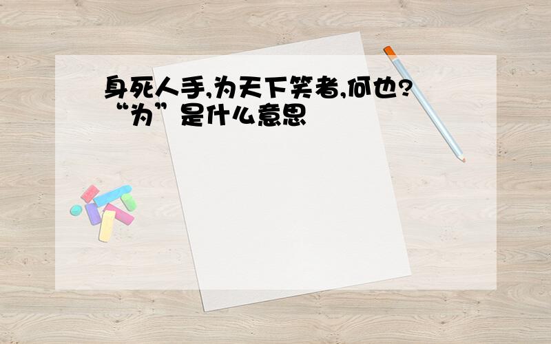 身死人手,为天下笑者,何也?“为”是什么意思