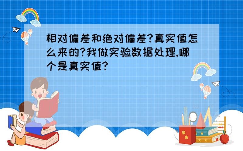 相对偏差和绝对偏差?真实值怎么来的?我做实验数据处理.哪个是真实值?