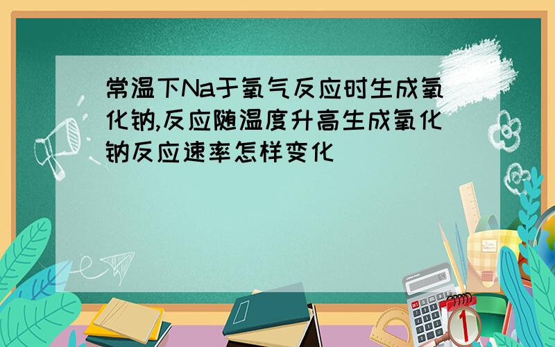 常温下Na于氧气反应时生成氧化钠,反应随温度升高生成氧化钠反应速率怎样变化