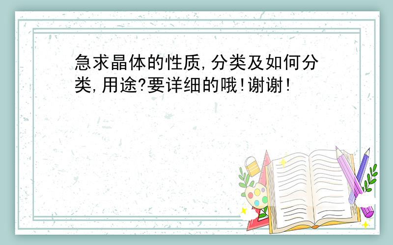 急求晶体的性质,分类及如何分类,用途?要详细的哦!谢谢!