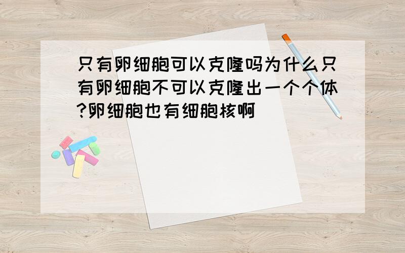 只有卵细胞可以克隆吗为什么只有卵细胞不可以克隆出一个个体?卵细胞也有细胞核啊 ）