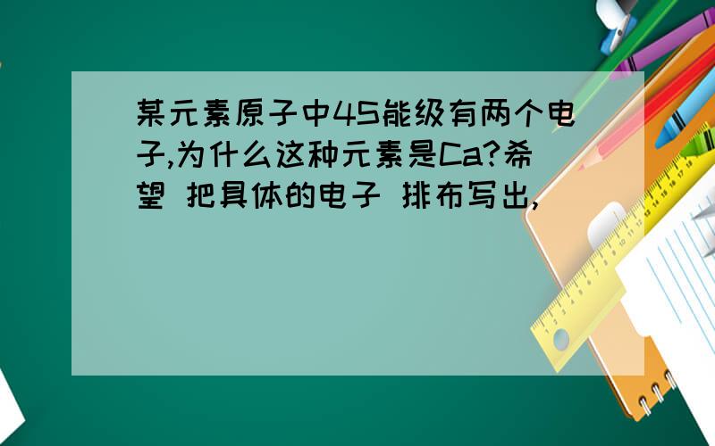 某元素原子中4S能级有两个电子,为什么这种元素是Ca?希望 把具体的电子 排布写出,