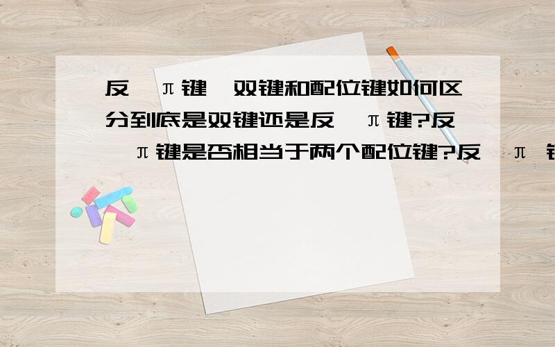 反馈π键,双键和配位键如何区分到底是双键还是反馈π键?反馈π键是否相当于两个配位键?反馈π 键是一种特殊的双键，于是反馈π键需与σ-配键同时形成，故有反馈π键并不相当于两个配位键