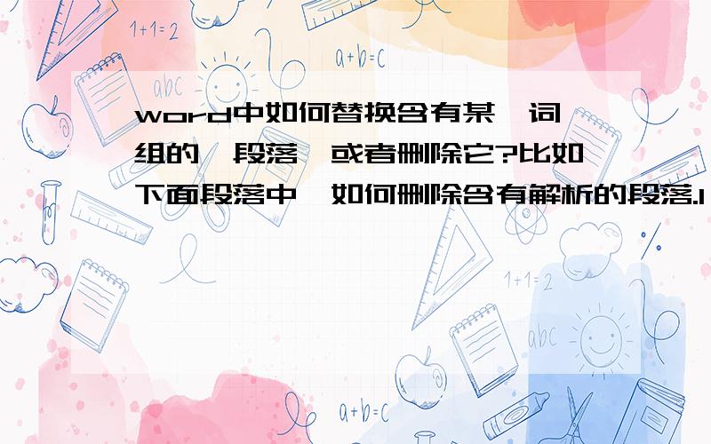 word中如何替换含有某一词组的一段落,或者删除它?比如下面段落中,如何删除含有解析的段落.1 I with my uncle and aunt because my parents have gone abroad for a holiday.A.stayed B.am stayingC.have stayed D.was staying1