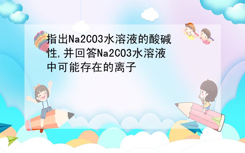 指出Na2CO3水溶液的酸碱性,并回答Na2CO3水溶液中可能存在的离子