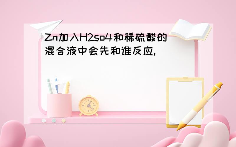 Zn加入H2so4和稀硫酸的混合液中会先和谁反应,