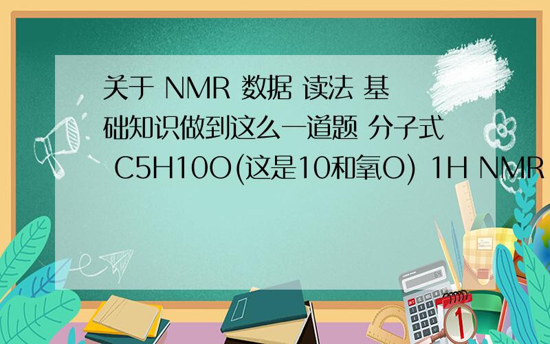 关于 NMR 数据 读法 基础知识做到这么一道题 分子式 C5H10O(这是10和氧O) 1H NMR（σ）结果 1.07（triplet,6H）2.43(quartet,4H)请问这个6H和4H 不好意思我没分了