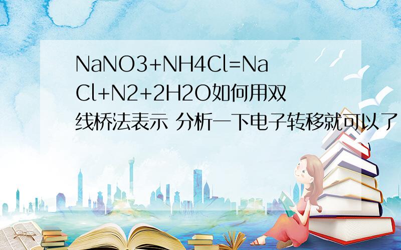 NaNO3+NH4Cl=NaCl+N2+2H2O如何用双线桥法表示 分析一下电子转移就可以了.还有一题：H2O2+H2SO4=SO2+O2+2H2O 不好意思打错了。是NaNO2