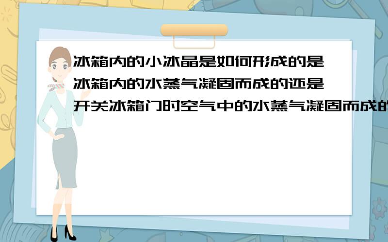 冰箱内的小冰晶是如何形成的是冰箱内的水蒸气凝固而成的还是开关冰箱门时空气中的水蒸气凝固而成的啊