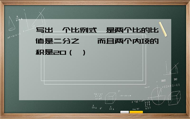 写出一个比例式,是两个比的比值是二分之一,而且两个内项的积是20（ ）