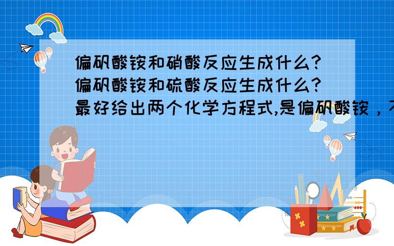 偏矾酸铵和硝酸反应生成什么?偏矾酸铵和硫酸反应生成什么?最好给出两个化学方程式,是偏矾酸铵，不是铝，哪来的铝啊？