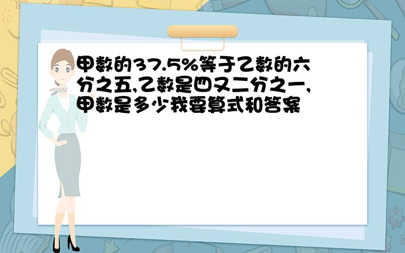 甲数的37.5%等于乙数的六分之五,乙数是四又二分之一,甲数是多少我要算式和答案