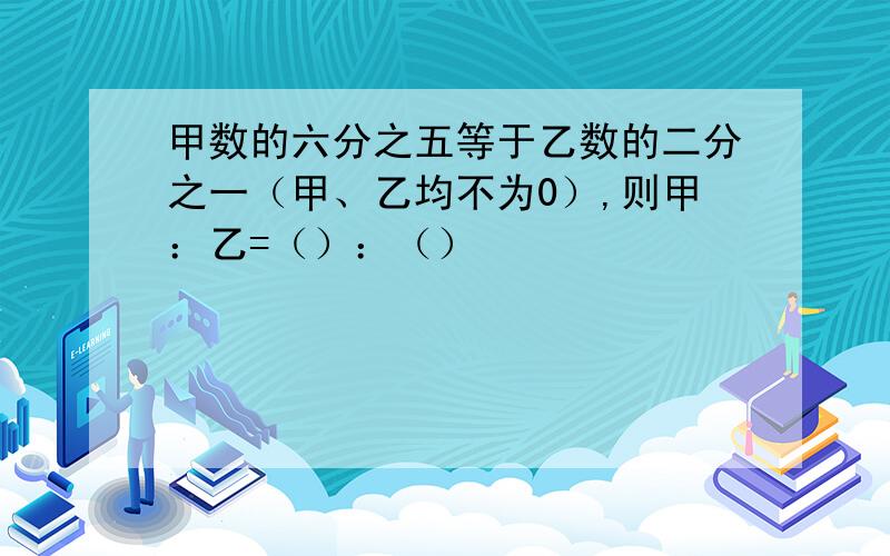 甲数的六分之五等于乙数的二分之一（甲、乙均不为0）,则甲：乙=（）：（）