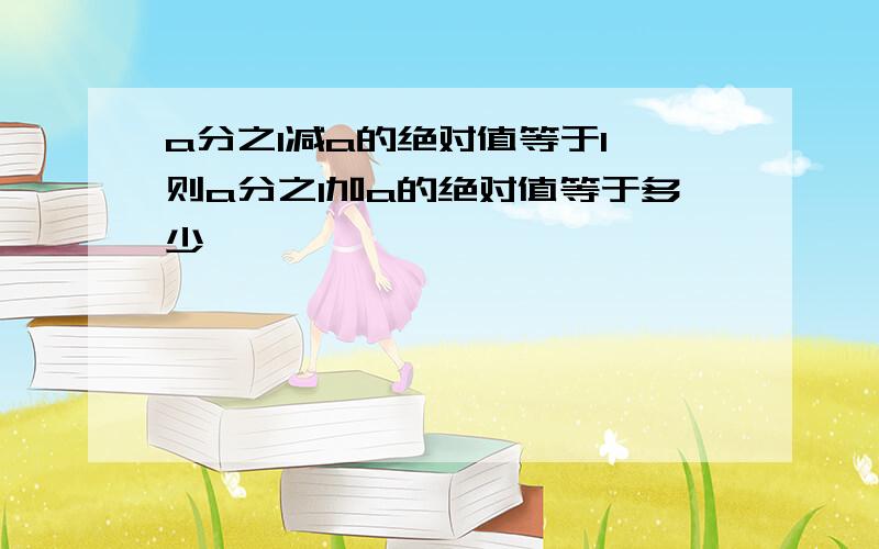 a分之1减a的绝对值等于1,则a分之1加a的绝对值等于多少