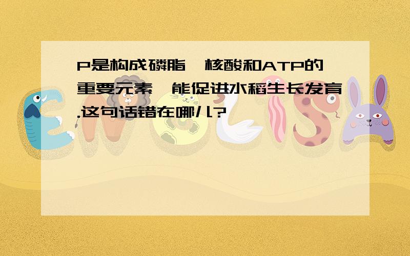 P是构成磷脂,核酸和ATP的重要元素,能促进水稻生长发育.这句话错在哪儿?