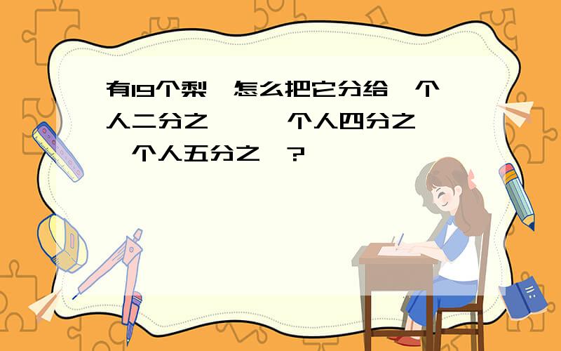 有19个梨,怎么把它分给一个人二分之一,一个人四分之一,一个人五分之一?