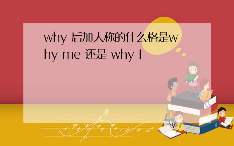 why 后加人称的什么格是why me 还是 why I