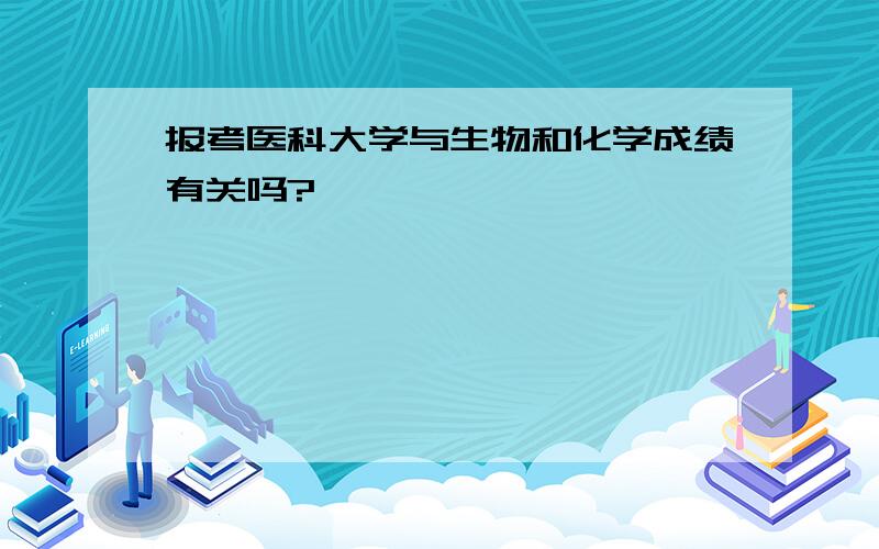 报考医科大学与生物和化学成绩有关吗?