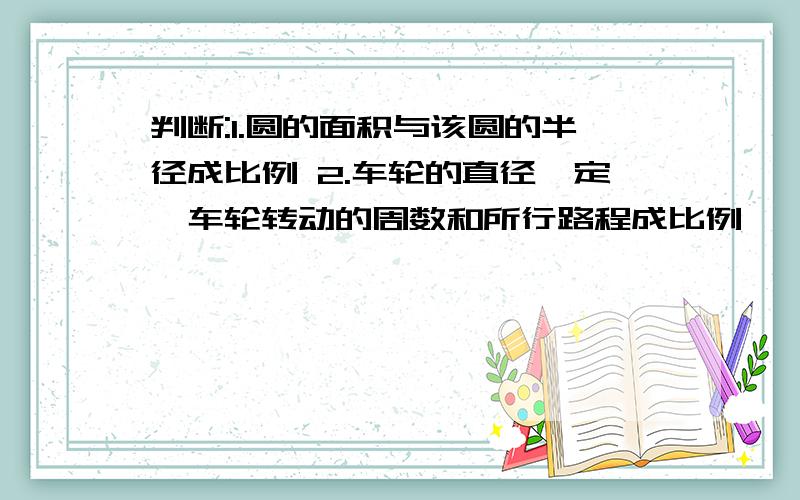 判断:1.圆的面积与该圆的半径成比例 2.车轮的直径一定,车轮转动的周数和所行路程成比例