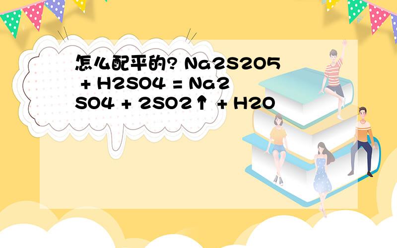 怎么配平的? Na2S2O5 + H2SO4 = Na2SO4 + 2SO2↑ + H2O