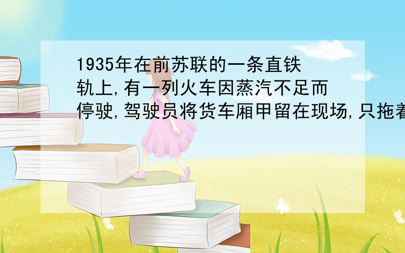 1935年在前苏联的一条直铁轨上,有一列火车因蒸汽不足而停驶,驾驶员将货车厢甲留在现场,只拖着几节车厢向前不远的车站开进,但他忘了将货车车厢刹好,以致货车厢在斜坡上以4 m/s的速度匀