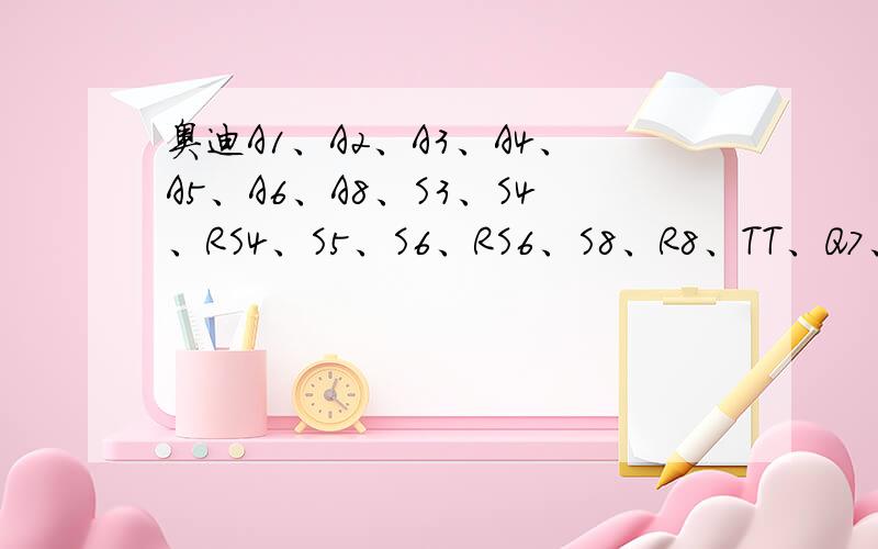 奥迪A1、A2、A3、A4、A5、A6、A8、S3、S4、RS4、S5、S6、RS6、S8、R8、TT、Q7、Q5、Q3的报价分别是多少啊大概的报价就可以了