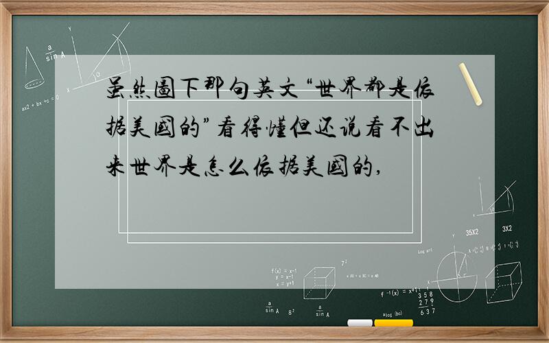 虽然图下那句英文“世界都是依据美国的”看得懂但还说看不出来世界是怎么依据美国的,