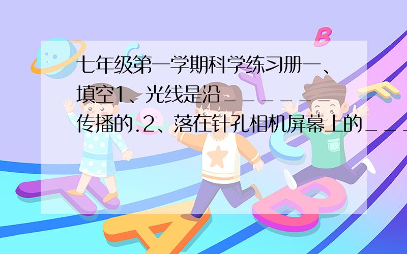 七年级第一学期科学练习册一、填空1、光线是沿______传播的.2、落在针孔相机屏幕上的________,是通过小孔的光线集合而成,且是__________（正立/倒立）的.二、选择题1、因其原始的主要原因是