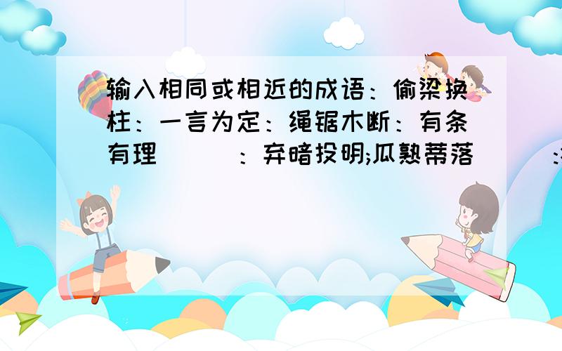 输入相同或相近的成语：偷梁换柱：一言为定：绳锯木断：有条有理___：弃暗投明;瓜熟蒂落___:独占鳌头：按图索骥：动如脱兔：源远流长：屈指可数.例：无孔不入___有隙可乘.