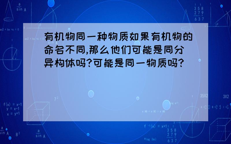 有机物同一种物质如果有机物的命名不同,那么他们可能是同分异构体吗?可能是同一物质吗?