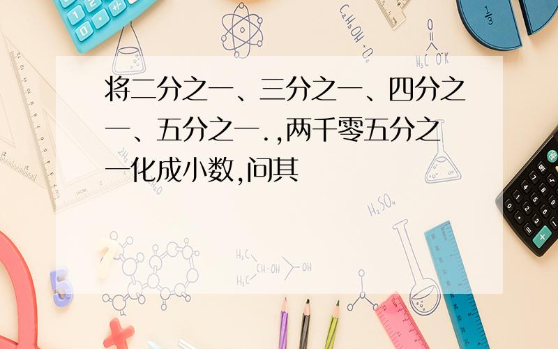 将二分之一、三分之一、四分之一、五分之一.,两千零五分之一化成小数,问其