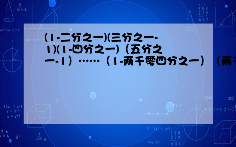 (1-二分之一)(三分之一-1)(1-四分之一)（五分之一-1）……（1-两千零四分之一）（两千零五分之一-1）