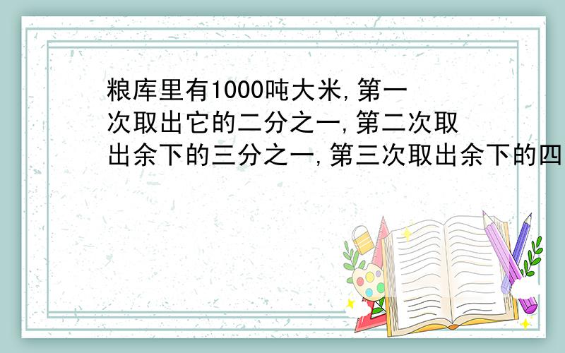 粮库里有1000吨大米,第一次取出它的二分之一,第二次取出余下的三分之一,第三次取出余下的四分之一,,照这样下去,取了四次以后,粮库里还有多少大米?