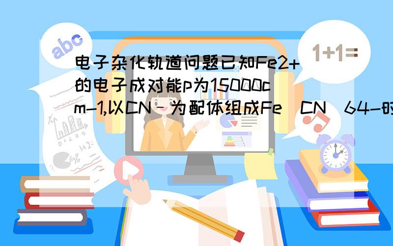 电子杂化轨道问题已知Fe2+的电子成对能p为15000cm-1,以CN–为配体组成Fe(CN)64-时,中心离子d轨道的分裂能为33000cm-1,则该配离子的未成对电子数是（ ③ ）,该配离子是（ ④ ）自旋,（ ⑦ ）轨型.