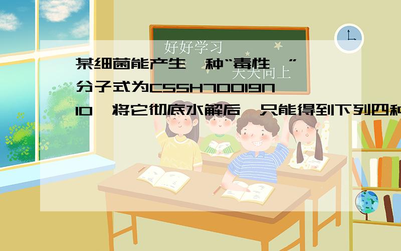 某细菌能产生一种“毒性肽”,分子式为C55H70O19N10,将它彻底水解后,只能得到下列四种氨基酸,甘氨酸(C2H5NO2),丙氨酸(C3H7NO2),苯丙氨酸(C9H11NO2),谷氨酸(C5H9NO4).则参与该毒性肽合成的谷氨酸分子数