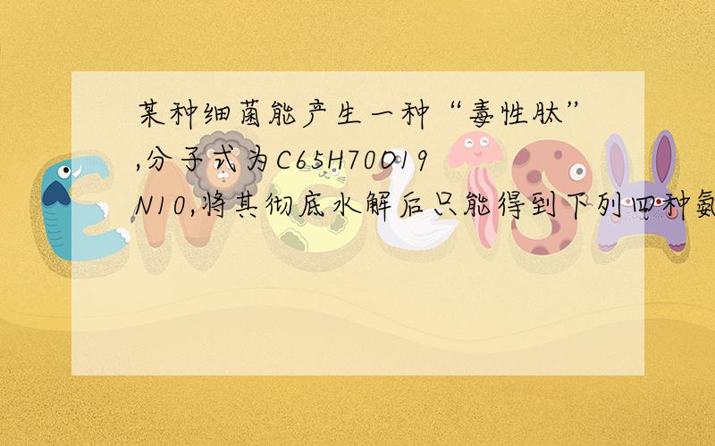 某种细菌能产生一种“毒性肽”,分子式为C65H70O19N10,将其彻底水解后只能得到下列四种氨基酸,甘氨酸(C2H5O2N),丙氨酸(C3H7O2N),苯丙氨酸(C9H11O2N),谷氨酸(C5H11NO4),则参与该毒性肽合成的谷氨酸分子