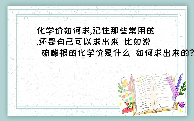 化学价如何求,记住那些常用的,还是自己可以求出来 比如说 硫酸根的化学价是什么 如何求出来的?一个例题：如求 NH4中氮元素的化合价,设氮元素的化合阶为Xx+(+1）×4=1 X=-3 这样做对吗 为什