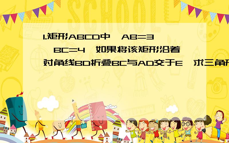 1.矩形ABCD中,AB=3,BC=4,如果将该矩形沿着对角线BD折叠BC与AD交于E,求三角形BED面积.（不会发图,已