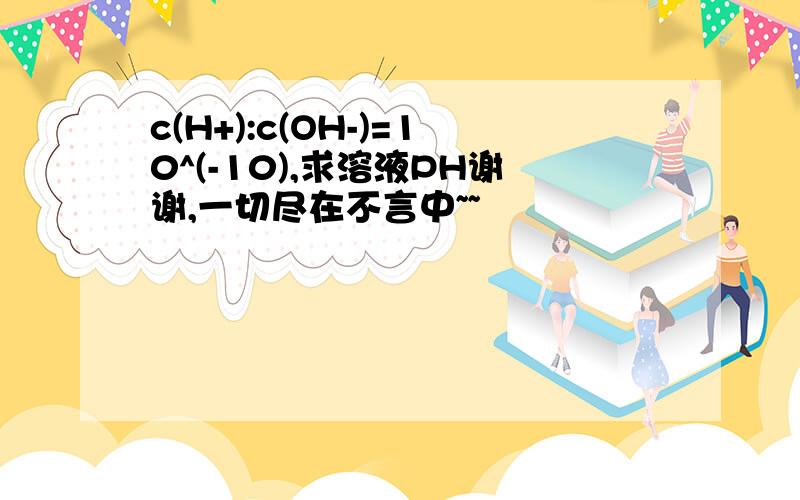 c(H+):c(OH-)=10^(-10),求溶液PH谢谢,一切尽在不言中~~