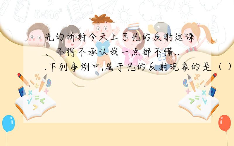 光的折射今天上了光的反射这课、不得不承认我一点都不懂...下列事例中,属于光的反射现象的是（ ）A.在平静的湖面上看见树的倒影 B.白天,浓密树萌下有许多小圆形光斑C.夜晚,路灯下看见