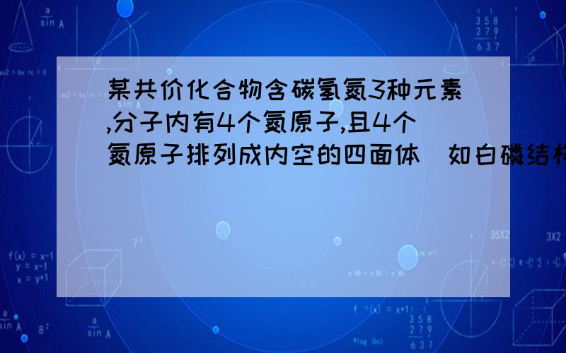 某共价化合物含碳氢氮3种元素,分子内有4个氮原子,且4个氮原子排列成内空的四面体（如白磷结构）,每两个氮原子间都有一个碳原子.已知分子内无C—C键和C＝C键,碳碳三键.则该化合物的分子