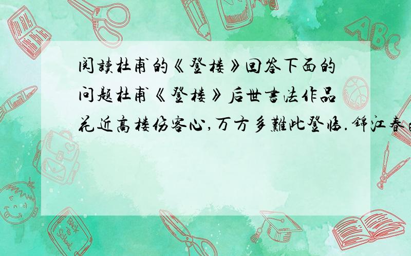 阅读杜甫的《登楼》回答下面的问题杜甫《登楼》后世书法作品花近高楼伤客心,万方多难此登临.锦江春色来天地,玉垒浮云变古今.北极朝廷终不改,西山寇盗莫相侵.可怜后主还祠庙,日暮聊为