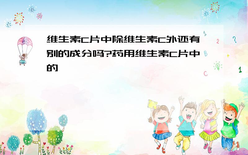 维生素C片中除维生素C外还有别的成分吗?药用维生素C片中的