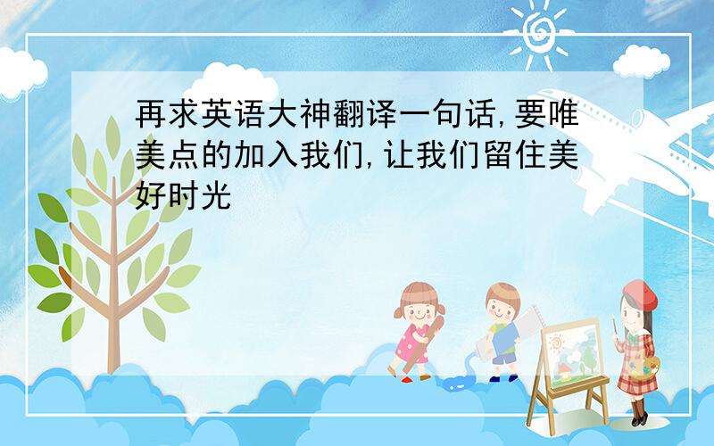 再求英语大神翻译一句话,要唯美点的加入我们,让我们留住美好时光